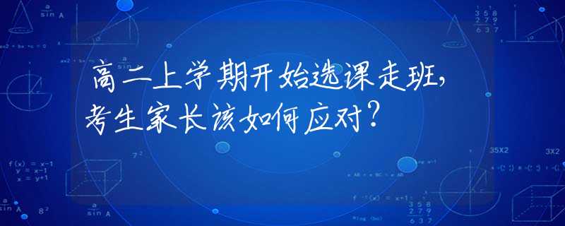 高二上學(xué)期開(kāi)始選課走班，考生家長(zhǎng)該如何應(yīng)對(duì)？