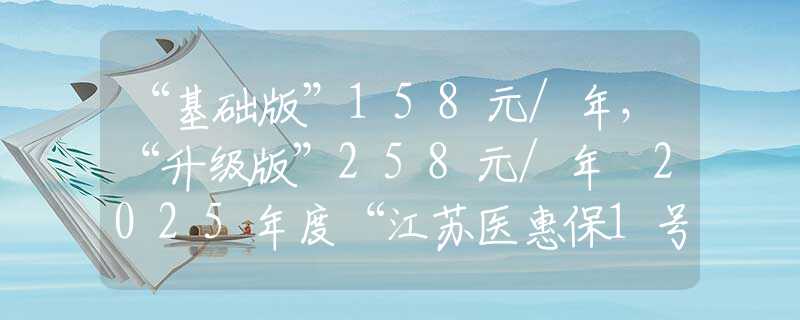 “基礎版”158元/年，“升級版”258元/年 2025年度“江蘇醫(yī)惠保1號”發(fā)布