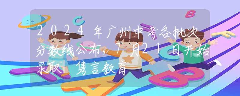 2024年廣州中考各批次分?jǐn)?shù)線公布，7月21日開始錄取|雋言教育