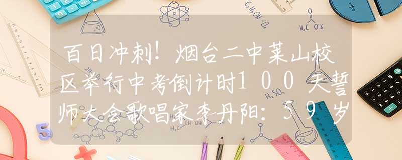 百日沖刺！煙臺二中萊山校區(qū)舉行中考倒計時100天誓師大會歌唱家李丹陽：59歲仍未婚，父母相繼離世后，最大的愿望是做媽媽