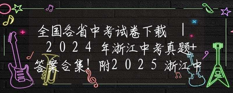 全國各省中考試卷下載 | 2024年浙江中考真題+答案合集！附2025浙江中考命題趨勢解讀