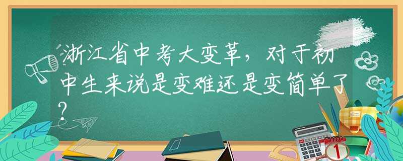 浙江省中考大變革，對(duì)于初中生來(lái)說(shuō)是變難還是變簡(jiǎn)單了？