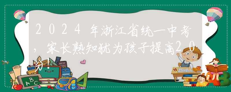 2024年浙江省統(tǒng)一中考，家長熟知猶為孩子提高20分！