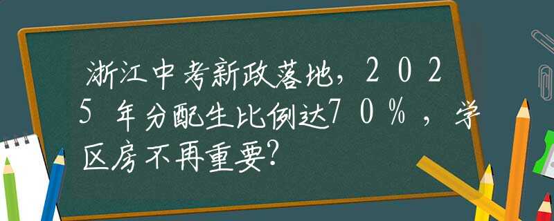浙江中考新政落地，2025年分配生比例達(dá)70%，學(xué)區(qū)房不再重要？