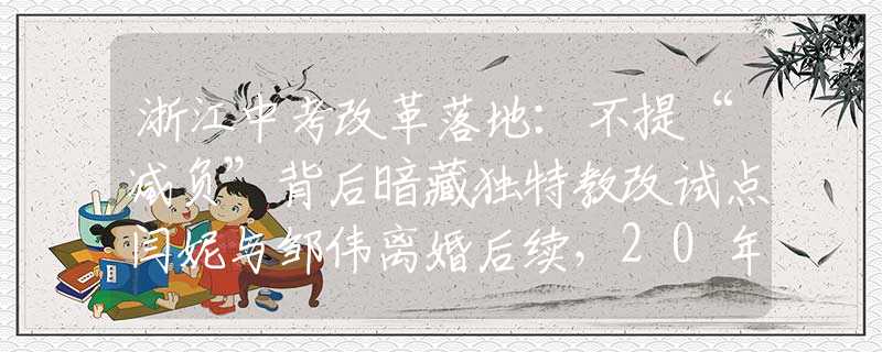 浙江中考改革落地：不提“減負”背后暗藏獨特教改試點閆妮與鄒偉離婚后續(xù)，20年后的現(xiàn)狀對比，黃渤的話終于有人信了！