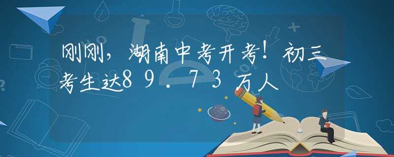 剛剛，湖南中考開考！初三考生達(dá)89.73萬人