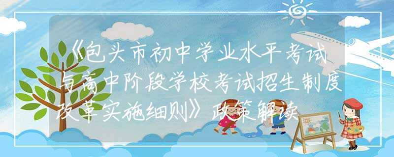 《包頭市初中學(xué)業(yè)水平考試與高中階段學(xué)?？荚囌猩贫雀母飳嵤┘殑t》政策解讀