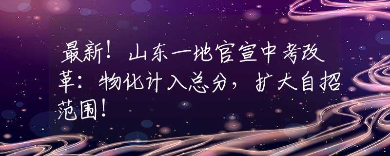 最新！山東一地官宣中考改革：物化計入總分，擴大自招范圍！