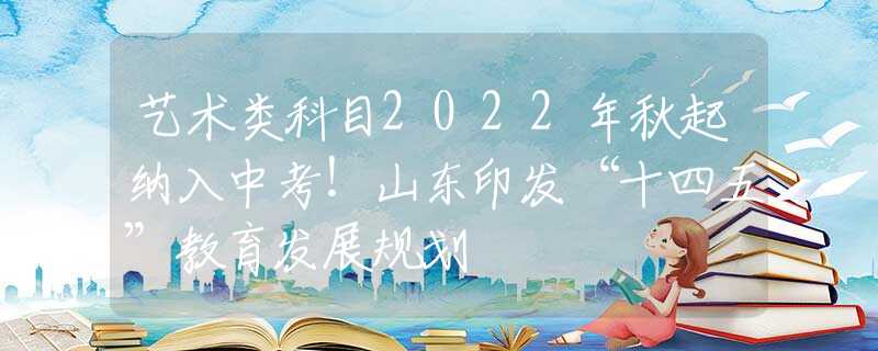 藝術類科目2022年秋起納入中考！山東印發(fā)“十四五”教育發(fā)展規(guī)劃