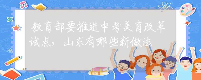 教育部要推進中考美育改革試點，山東有哪些新做法
