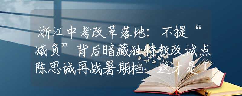 浙江中考改革落地：不提“減負”背后暗藏獨特教改試點陳思誠再戰(zhàn)暑期檔，這才是「國產(chǎn)大片」