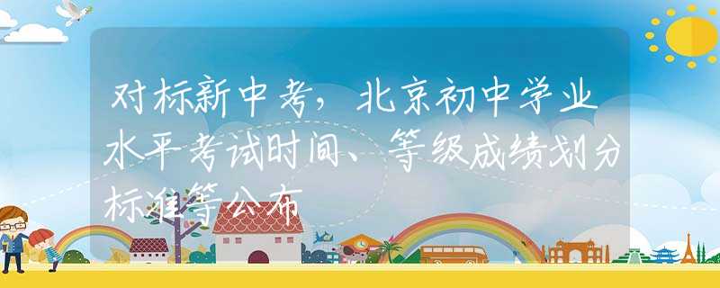 對標新中考，北京初中學業(yè)水平考試時間、等級成績劃分標準等公布