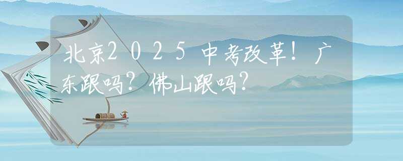 北京2025中考改革！廣東跟嗎？佛山跟嗎？