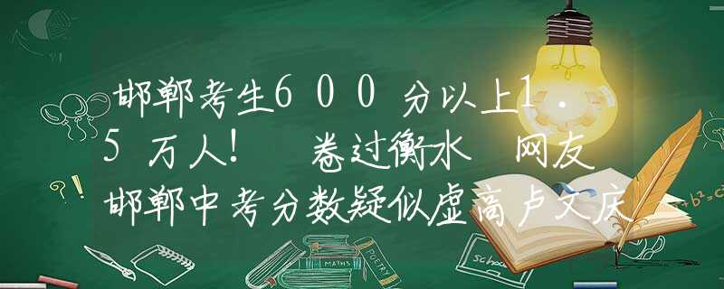 邯鄲考生600分以上1.5萬(wàn)人! 卷過(guò)衡水 網(wǎng)友 邯鄲中考分?jǐn)?shù)疑似虛高盧文慶錄音曝光后，七老板和卓仕琳已報(bào)警處理，三只羊全員行動(dòng)