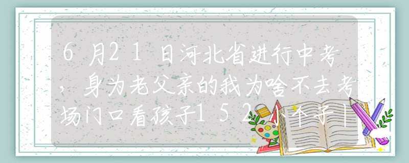 6月21日河北省進(jìn)行中考，身為老父親的我為啥不去考場(chǎng)門口看孩子152小個(gè)子丨上小學(xué)了