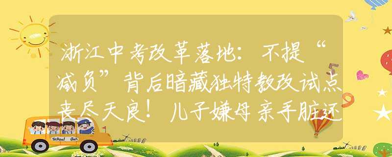 浙江中考改革落地：不提“減負(fù)”背后暗藏獨(dú)特教改試點(diǎn)喪盡天良！兒子嫌母親手臟還抱孫子，一拳打斷她鼻梁并引發(fā)腦震蕩