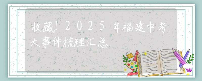 收藏！2025年福建中考大事件梳理匯總