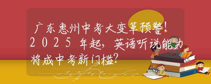 廣東惠州中考大變革預(yù)警！2025年起，英語聽說能力將成中考新門檻？