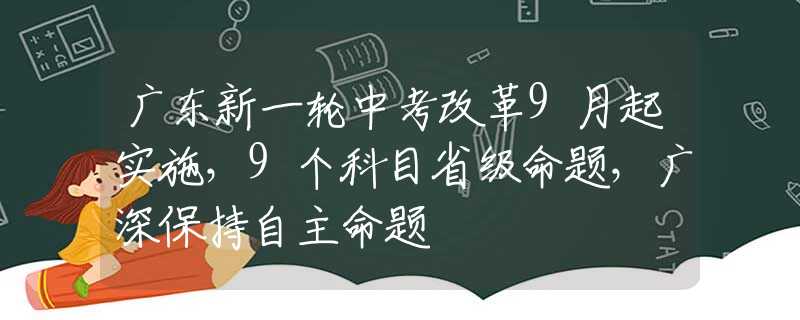 廣東新一輪中考改革9月起實施，9個科目省級命題，廣深保持自主命題