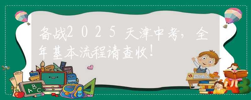 備戰(zhàn)2025天津中考，全年基本流程請查收！