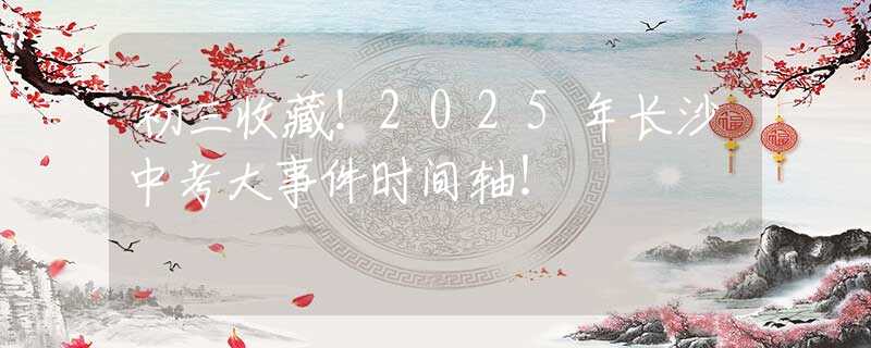 初三收藏！2025年長沙中考大事件時間軸！