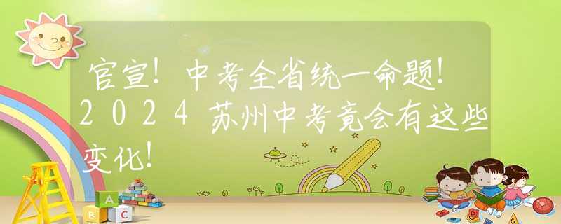 官宣！中考全省統(tǒng)一命題！2024蘇州中考竟會(huì)有這些變化！
