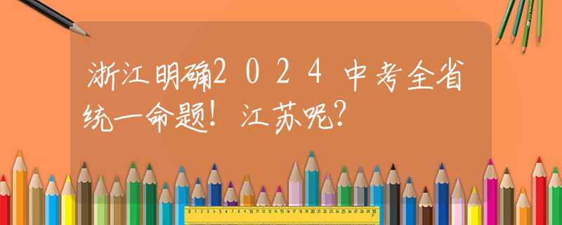 浙江明確2024中考全省統(tǒng)一命題！江蘇呢？
