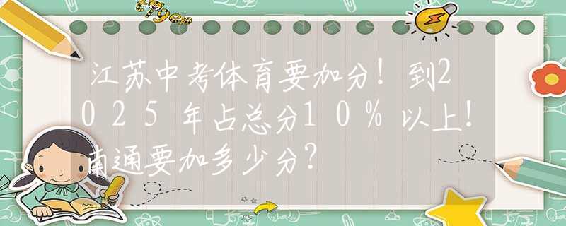 江蘇中考體育要加分！到2025年占總分10%以上！南通要加多少分？