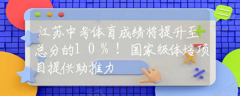江蘇中考體育成績(jī)將提升至總分的10%！國(guó)家級(jí)體培項(xiàng)目提供助推力