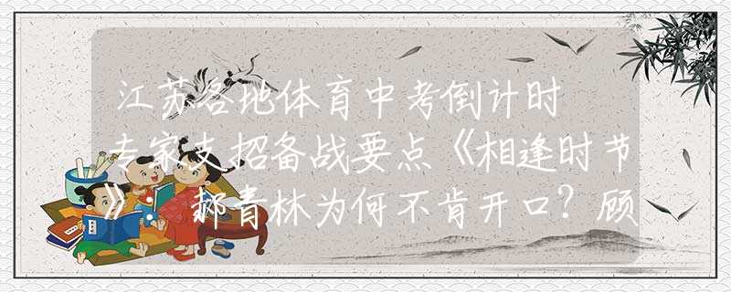 江蘇各地體育中考倒計(jì)時(shí) 專(zhuān)家支招備戰(zhàn)要點(diǎn)《相逢時(shí)節(jié)》：郝青林為何不肯開(kāi)口？顧維維再三挑釁，是另有隱情