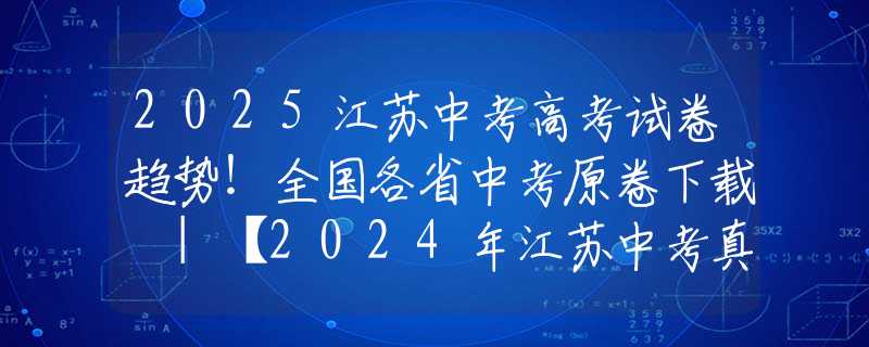 2025江蘇中考高考試卷趨勢！全國各省中考原卷下載 |【2024年江蘇中考真題試卷+答案匯總】