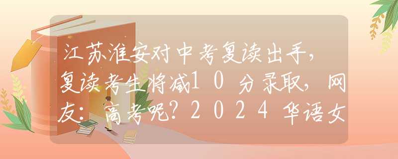 江蘇淮安對(duì)中考復(fù)讀出手，復(fù)讀考生將減10分錄取，網(wǎng)友：高考呢？2024華語女歌手演唱會(huì)銷量排行：6位女歌手?jǐn)?shù)據(jù)，鄧紫棋銷量第一