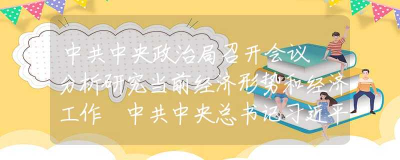 中共中央政治局召開(kāi)會(huì)議 分析研究當(dāng)前經(jīng)濟(jì)形勢(shì)和經(jīng)濟(jì)工作 中共中央總書(shū)記習(xí)近平主持會(huì)議