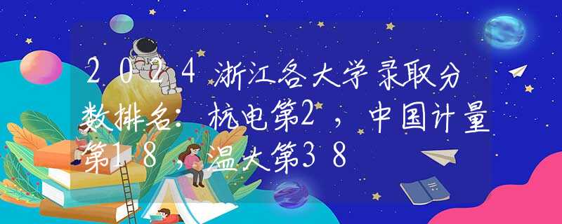 2024浙江各大學(xué)錄取分數(shù)排名：杭電第2，中國計量第18，溫大第38