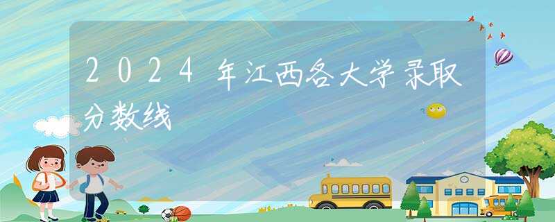 2024年江西各大學(xué)錄取分?jǐn)?shù)線