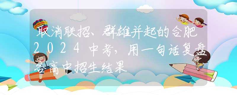 取消聯(lián)招、群雄并起的合肥2024中考，用一句話復(fù)盤各高中招生結(jié)果