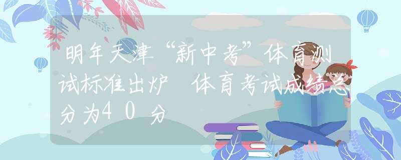 明年天津“新中考”體育測試標準出爐 體育考試成績總分為40分