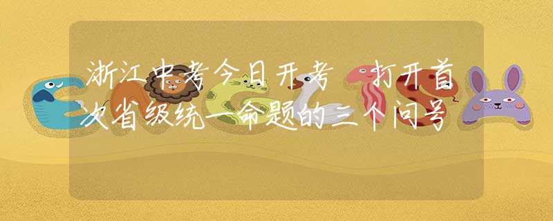 浙江中考今日開考 打開首次省級(jí)統(tǒng)一命題的三個(gè)問(wèn)號(hào)