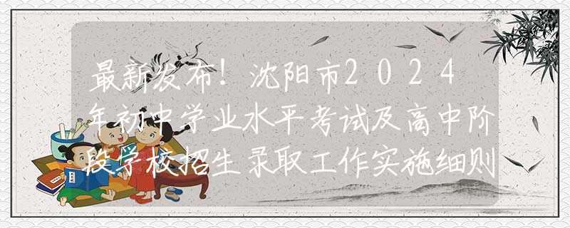 最新發(fā)布！沈陽市2024年初中學業(yè)水平考試及高中階段學校招生錄取工作實施細則