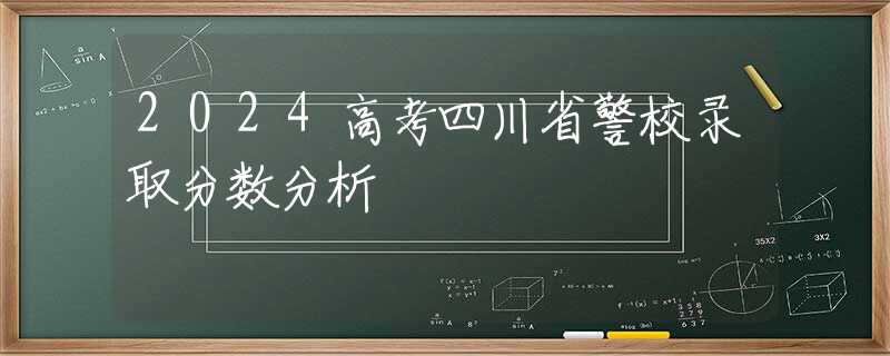 2024高考四川省警校錄取分?jǐn)?shù)分析
