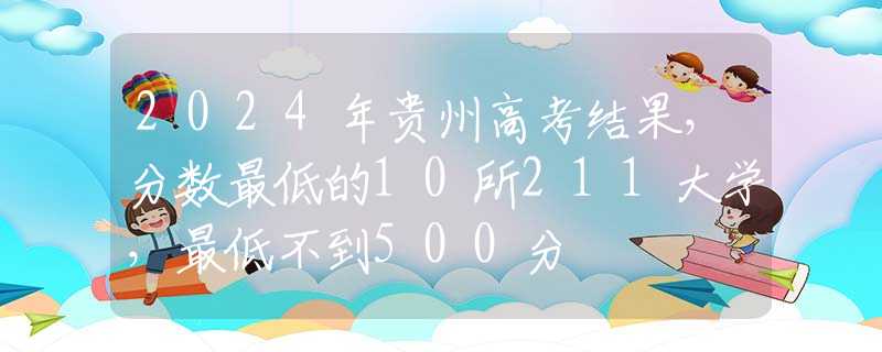 2024年貴州高考結(jié)果，分數(shù)最低的10所211大學(xué)，最低不到500分