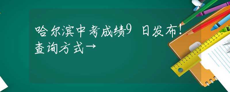 哈爾濱中考成績9日發(fā)布！查詢方式→