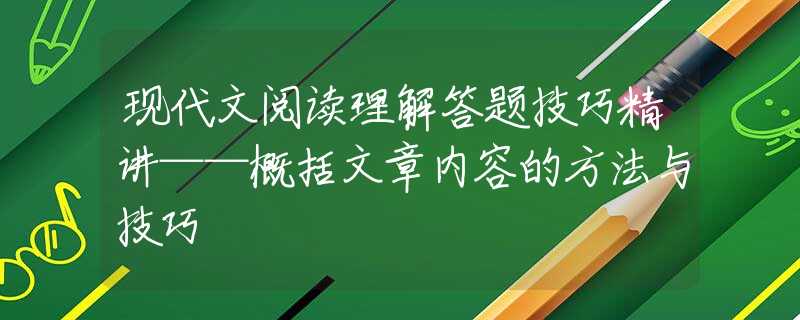 現(xiàn)代文閱讀理解答題技巧精講——概括文章內(nèi)容的方法與技巧