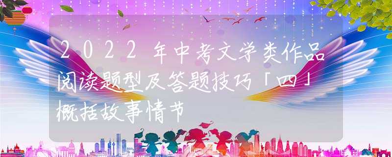 2022年中考文學(xué)類作品閱讀題型及答題技巧「四」 概括故事情節(jié)