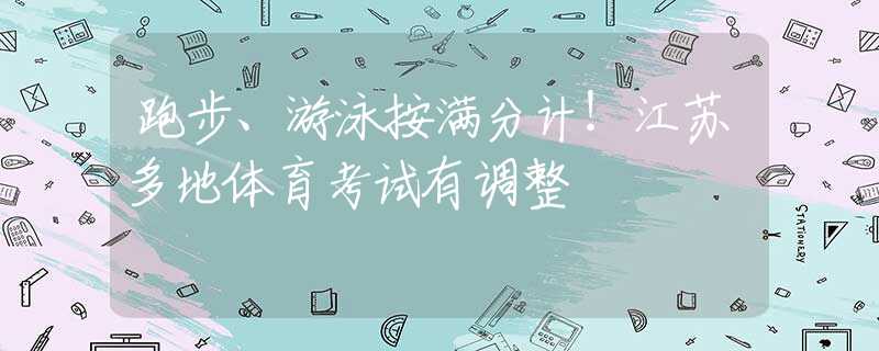 跑步、游泳按滿分計(jì)！江蘇多地體育考試有調(diào)整