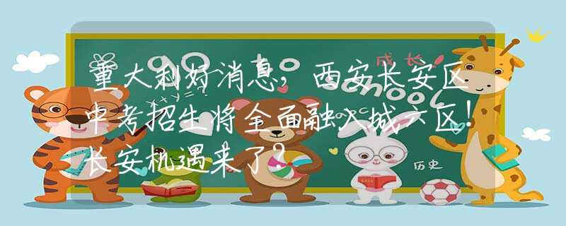 重大利好消息，西安長安區(qū)中考招生將全面融入城六區(qū)！長安機遇來了？