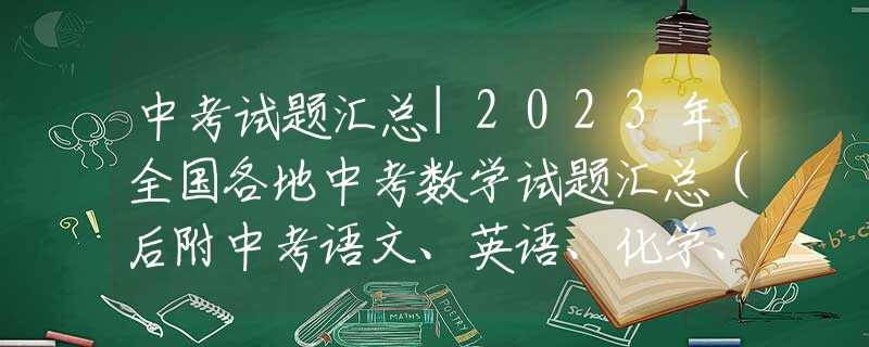 中考試題匯總|2023年全國各地中考數(shù)學(xué)試題匯總（后附中考語文、英語、化學(xué)、物理試題匯總）