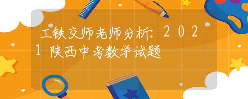 工鐵交師老師分析：2021陜西中考數(shù)學(xué)試題