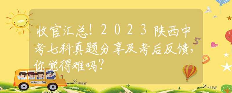 收官匯總！2023陜西中考七科真題分享及考后反饋，你覺得難嗎？