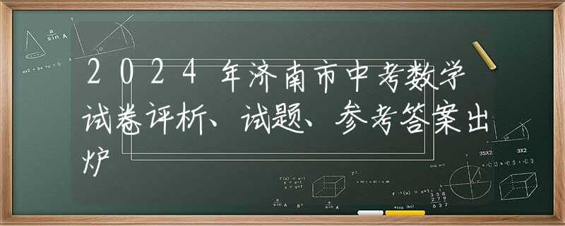 2024年濟(jì)南市中考數(shù)學(xué)試卷評析、試題、參考答案出爐